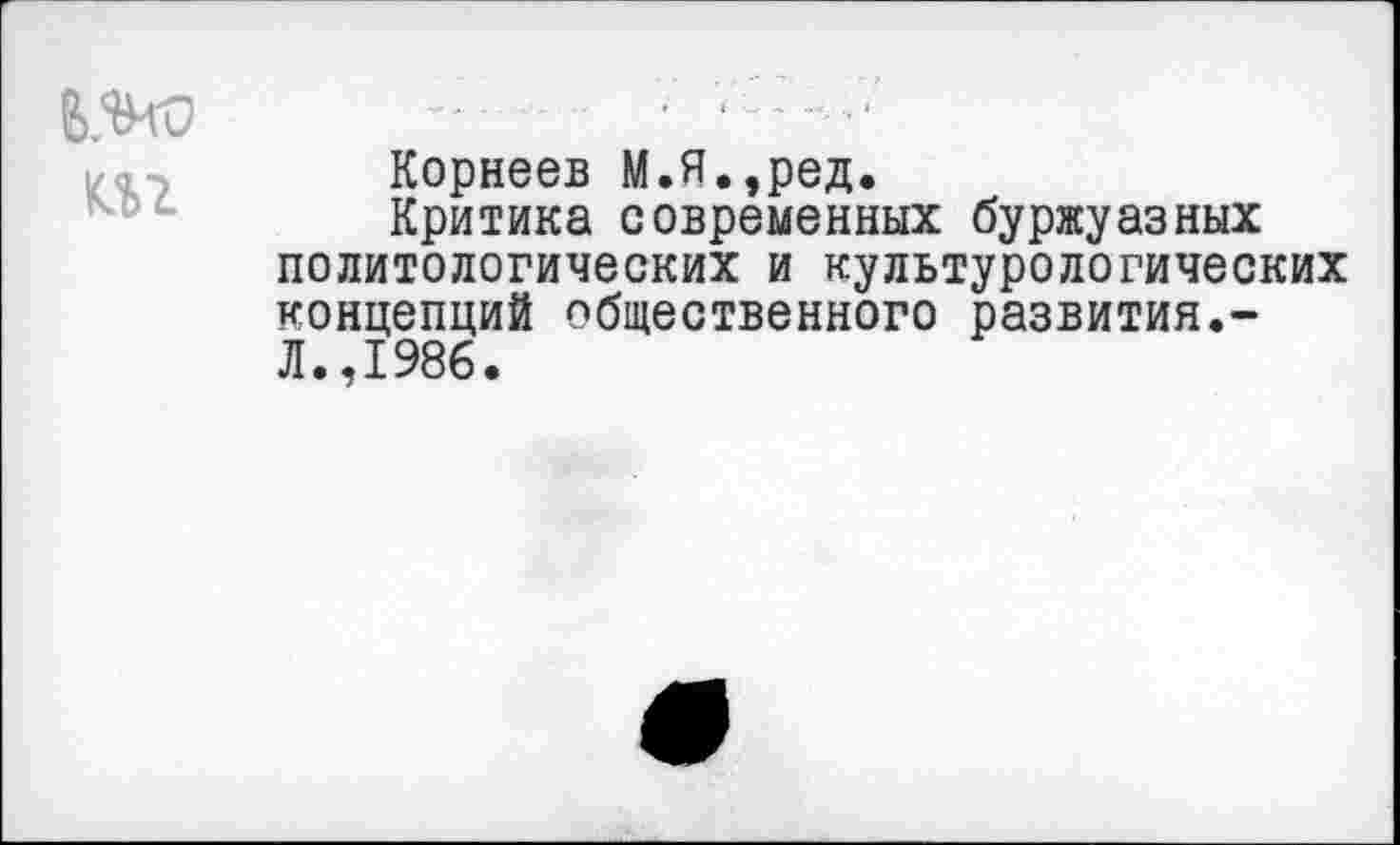 ﻿аг
Корнеев М.Я.,ред.
Критика современных буржуазных политологических и культурологических концепций общественного развития.-Л.,1986.